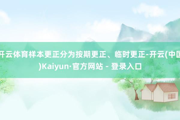 开云体育　　样本更正分为按期更正、临时更正-开云(中国)Kaiyun·官方网站 - 登录入口