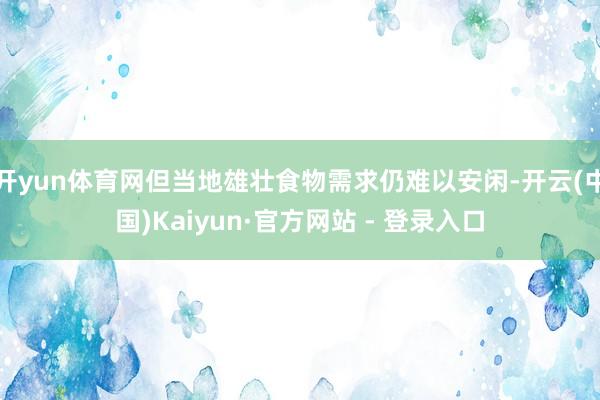 开yun体育网但当地雄壮食物需求仍难以安闲-开云(中国)Kaiyun·官方网站 - 登录入口