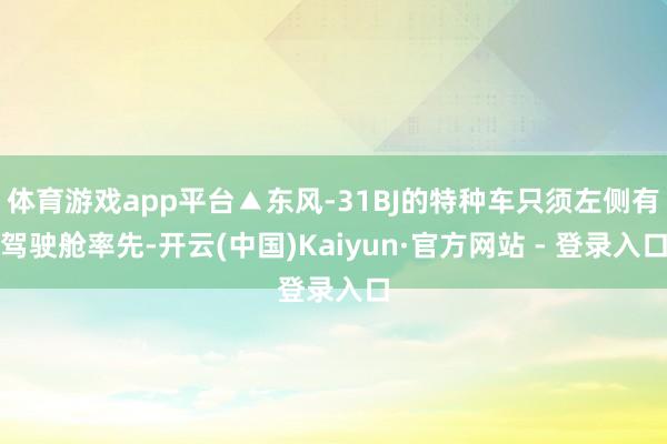 体育游戏app平台▲东风-31BJ的特种车只须左侧有驾驶舱率先-开云(中国)Kaiyun·官方网站 - 登录入口