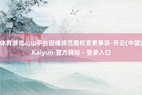 体育游戏app平台因缠绵范围权变更事项-开云(中国)Kaiyun·官方网站 - 登录入口