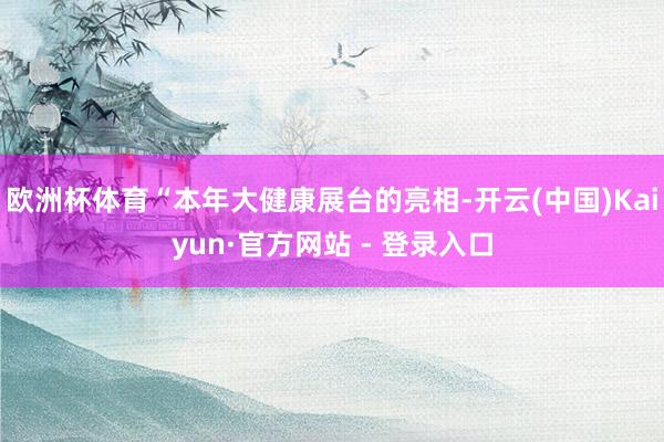 欧洲杯体育“本年大健康展台的亮相-开云(中国)Kaiyun·官方网站 - 登录入口