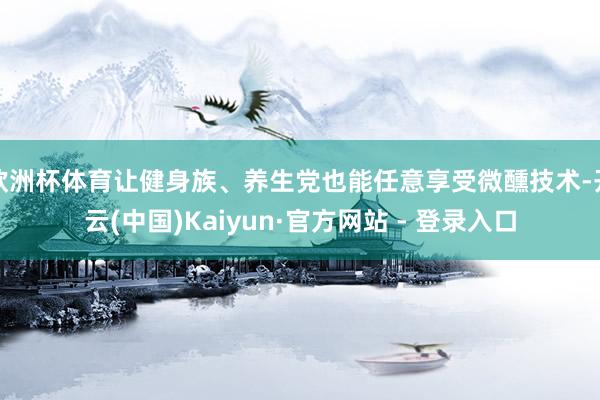 欧洲杯体育让健身族、养生党也能任意享受微醺技术-开云(中国)Kaiyun·官方网站 - 登录入口