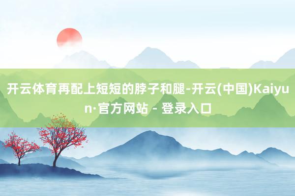 开云体育再配上短短的脖子和腿-开云(中国)Kaiyun·官方网站 - 登录入口