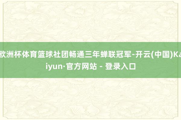 欧洲杯体育篮球社团畅通三年蝉联冠军-开云(中国)Kaiyun·官方网站 - 登录入口