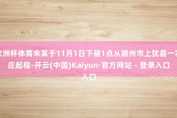 欧洲杯体育朱某于11月1日下昼1点从赣州市上犹县一农庄起程-开云(中国)Kaiyun·官方网站 - 登录入口