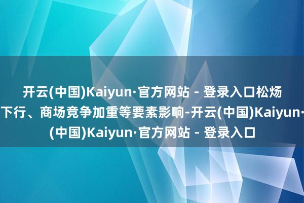 开云(中国)Kaiyun·官方网站 - 登录入口松炀新材受行业商场举座下行、商场竞争加重等要素影响-开云(中国)Kaiyun·官方网站 - 登录入口