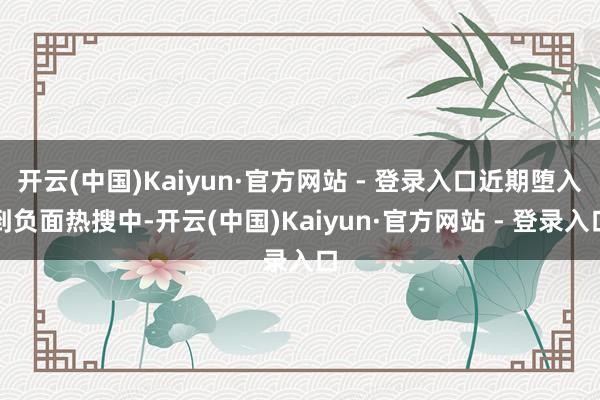 开云(中国)Kaiyun·官方网站 - 登录入口近期堕入到负面热搜中-开云(中国)Kaiyun·官方网站 - 登录入口