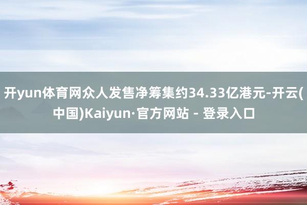 开yun体育网众人发售净筹集约34.33亿港元-开云(中国)Kaiyun·官方网站 - 登录入口
