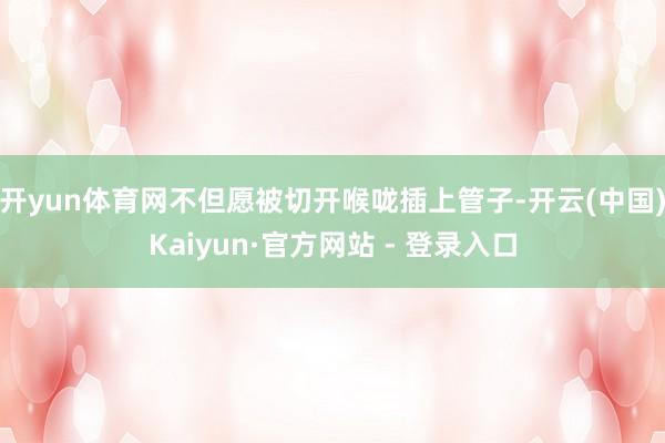 开yun体育网不但愿被切开喉咙插上管子-开云(中国)Kaiyun·官方网站 - 登录入口