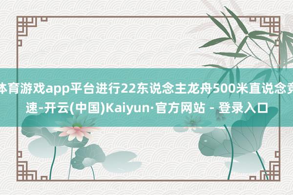 体育游戏app平台进行22东说念主龙舟500米直说念竞速-开云(中国)Kaiyun·官方网站 - 登录入口