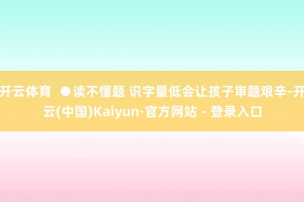 开云体育 ●读不懂题 识字量低会让孩子审题艰辛-开云(中国)Kaiyun·官方网站 - 登录入口