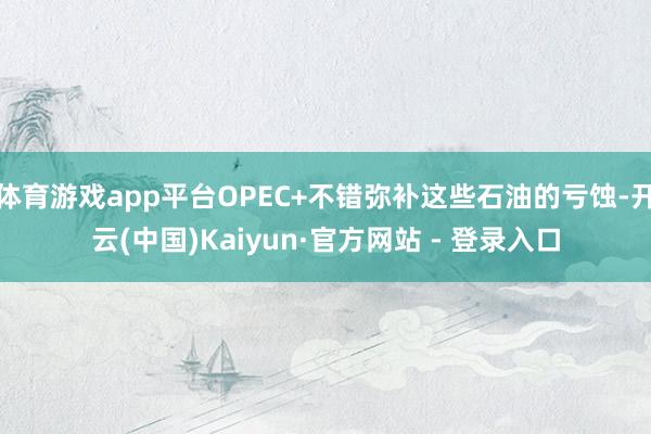 体育游戏app平台OPEC+不错弥补这些石油的亏蚀-开云(中国)Kaiyun·官方网站 - 登录入口