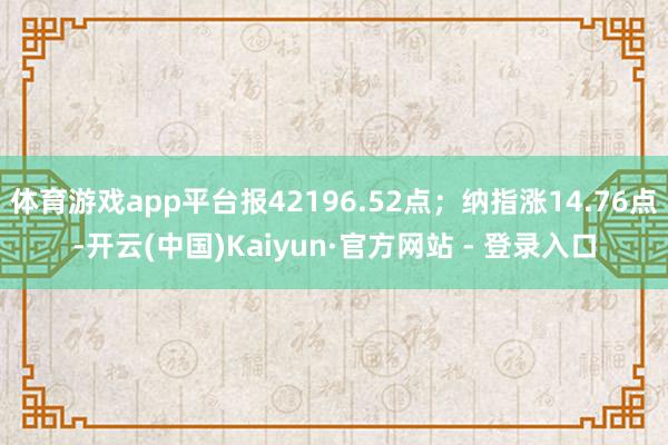 体育游戏app平台报42196.52点；纳指涨14.76点-开云(中国)Kaiyun·官方网站 - 登录入口