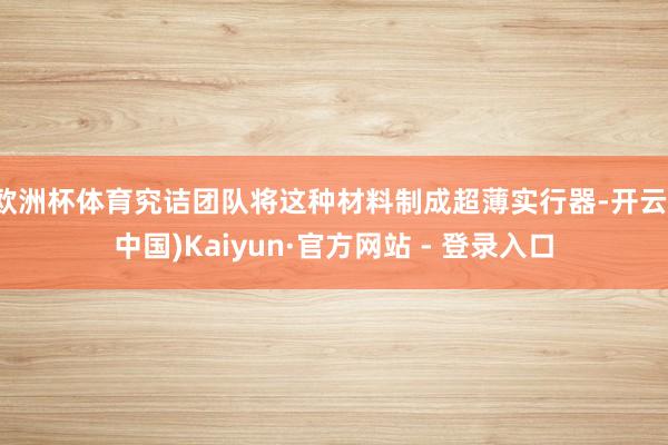 欧洲杯体育究诘团队将这种材料制成超薄实行器-开云(中国)Kaiyun·官方网站 - 登录入口
