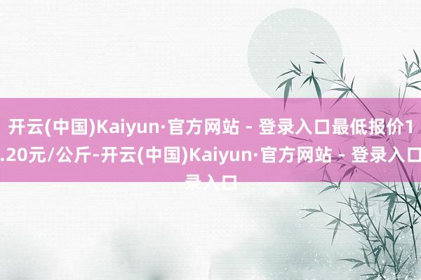 开云(中国)Kaiyun·官方网站 - 登录入口最低报价1.20元/公斤-开云(中国)Kaiyun·官方网站 - 登录入口