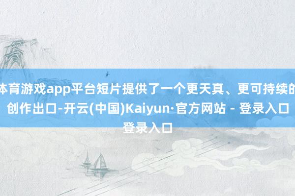 体育游戏app平台短片提供了一个更天真、更可持续的创作出口-开云(中国)Kaiyun·官方网站 - 登录入口