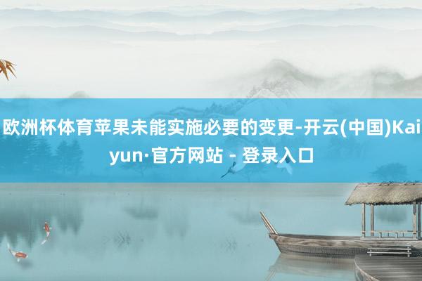 欧洲杯体育苹果未能实施必要的变更-开云(中国)Kaiyun·官方网站 - 登录入口