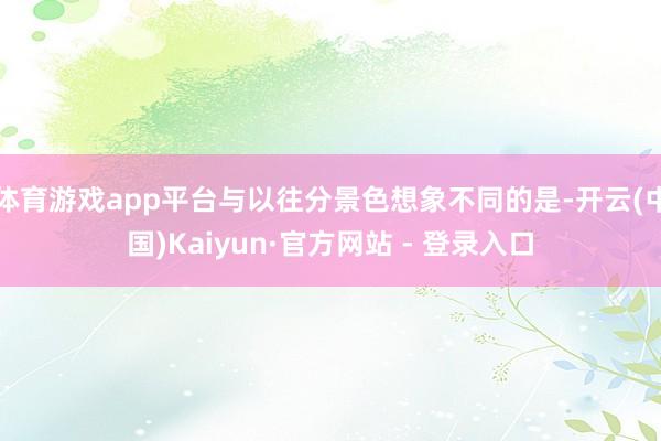 体育游戏app平台与以往分景色想象不同的是-开云(中国)Kaiyun·官方网站 - 登录入口