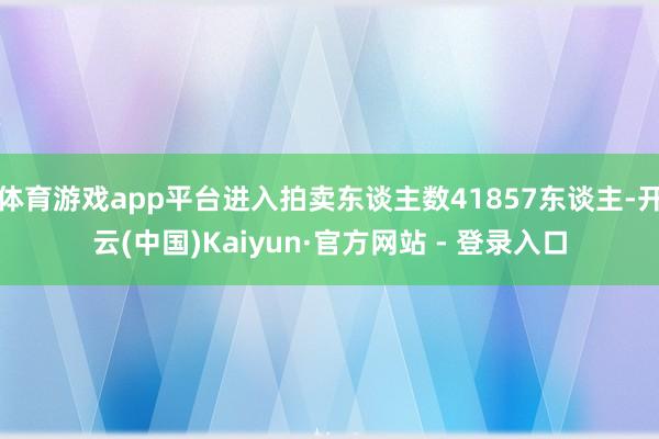 体育游戏app平台进入拍卖东谈主数41857东谈主-开云(中国)Kaiyun·官方网站 - 登录入口
