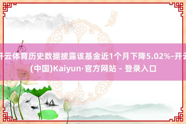 开云体育历史数据披露该基金近1个月下降5.02%-开云(中国)Kaiyun·官方网站 - 登录入口