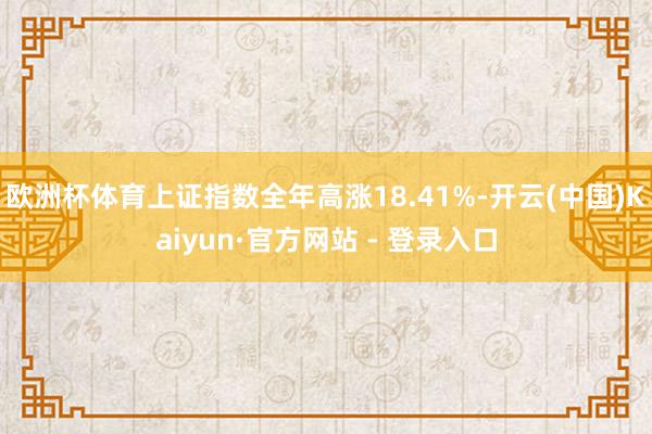 欧洲杯体育上证指数全年高涨18.41%-开云(中国)Kaiyun·官方网站 - 登录入口