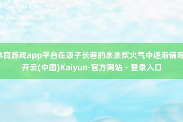 体育游戏app平台在贩子长巷的褭褭炊火气中逐渐铺陈-开云(中国)Kaiyun·官方网站 - 登录入口