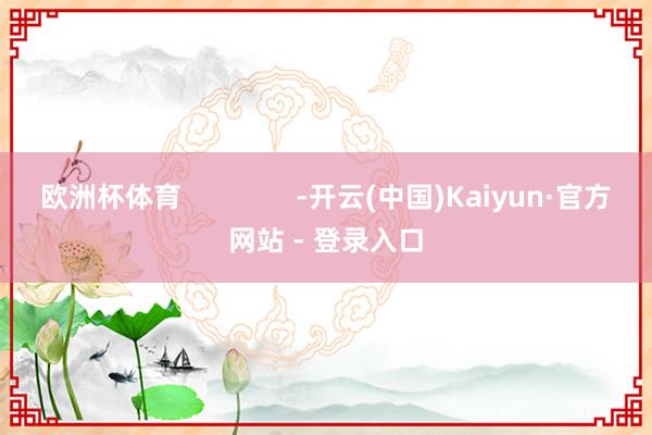 欧洲杯体育               -开云(中国)Kaiyun·官方网站 - 登录入口