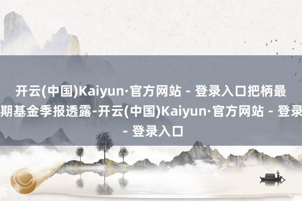 开云(中国)Kaiyun·官方网站 - 登录入口把柄最新一期基金季报透露-开云(中国)Kaiyun·官方网站 - 登录入口