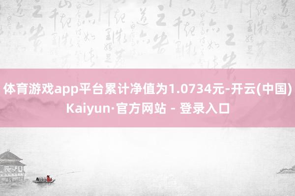 体育游戏app平台累计净值为1.0734元-开云(中国)Kaiyun·官方网站 - 登录入口