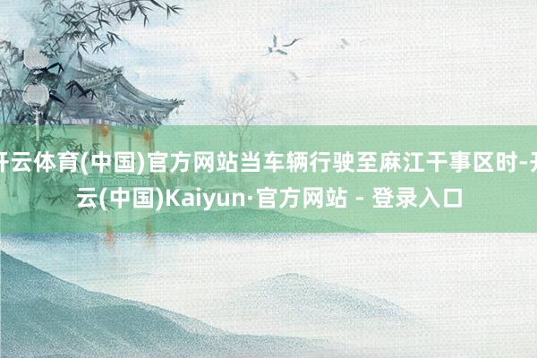 开云体育(中国)官方网站当车辆行驶至麻江干事区时-开云(中国)Kaiyun·官方网站 - 登录入口