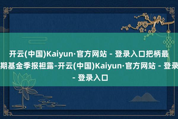 开云(中国)Kaiyun·官方网站 - 登录入口把柄最新一期基金季报袒露-开云(中国)Kaiyun·官方网站 - 登录入口