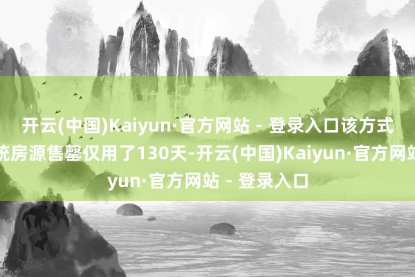 开云(中国)Kaiyun·官方网站 - 登录入口该方式从拿地到统统房源售罄仅用了130天-开云(中国)Kaiyun·官方网站 - 登录入口