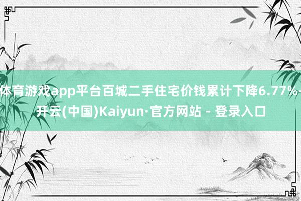 体育游戏app平台百城二手住宅价钱累计下降6.77%-开云(中国)Kaiyun·官方网站 - 登录入口