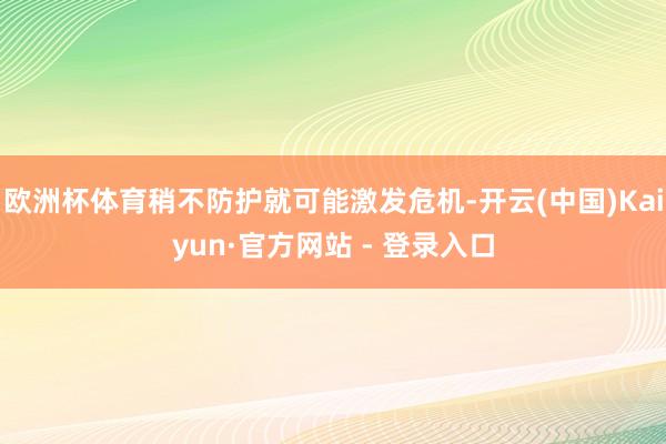 欧洲杯体育稍不防护就可能激发危机-开云(中国)Kaiyun·官方网站 - 登录入口