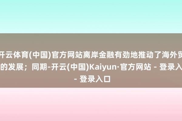 开云体育(中国)官方网站离岸金融有劲地推动了海外贸易的发展；同期-开云(中国)Kaiyun·官方网站 - 登录入口