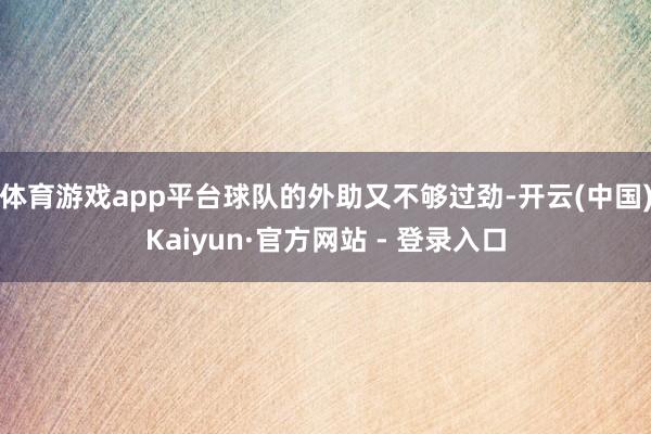 体育游戏app平台球队的外助又不够过劲-开云(中国)Kaiyun·官方网站 - 登录入口