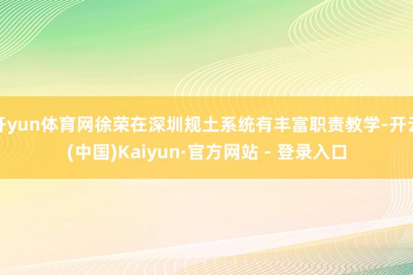 开yun体育网徐荣在深圳规土系统有丰富职责教学-开云(中国)Kaiyun·官方网站 - 登录入口