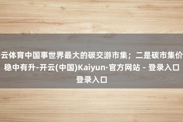 开云体育中国事世界最大的碳交游市集；二是碳市集价钱稳中有升-开云(中国)Kaiyun·官方网站 - 登录入口