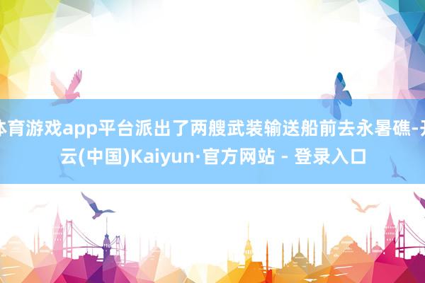 体育游戏app平台派出了两艘武装输送船前去永暑礁-开云(中国)Kaiyun·官方网站 - 登录入口