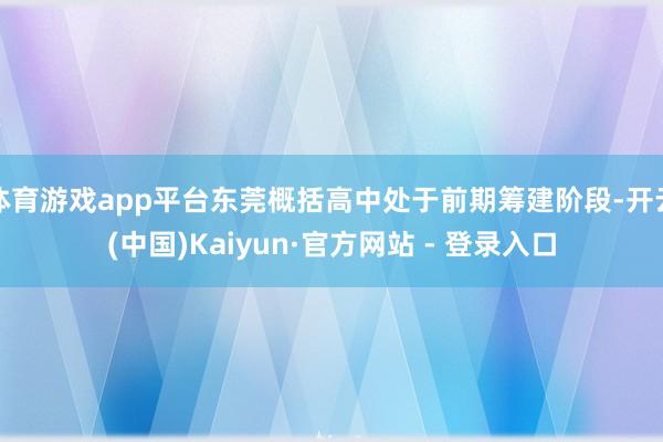体育游戏app平台东莞概括高中处于前期筹建阶段-开云(中国)Kaiyun·官方网站 - 登录入口