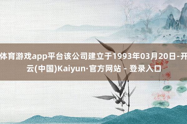 体育游戏app平台该公司建立于1993年03月20日-开云(中国)Kaiyun·官方网站 - 登录入口
