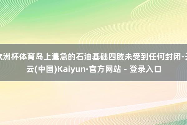 欧洲杯体育岛上遑急的石油基础四肢未受到任何封闭-开云(中国)Kaiyun·官方网站 - 登录入口