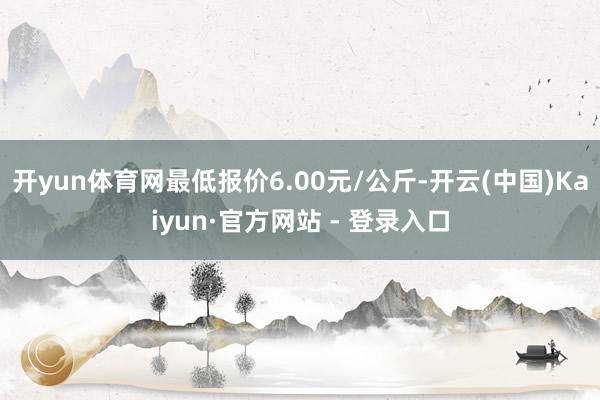 开yun体育网最低报价6.00元/公斤-开云(中国)Kaiyun·官方网站 - 登录入口