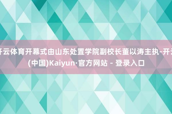 开云体育开幕式由山东处置学院副校长董以涛主执-开云(中国)Kaiyun·官方网站 - 登录入口