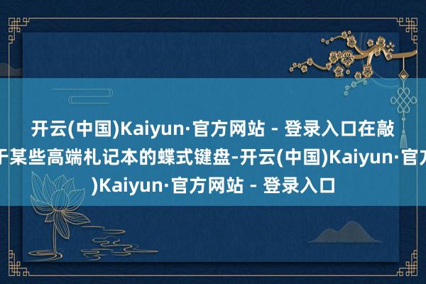 开云(中国)Kaiyun·官方网站 - 登录入口在敲击反馈上致使优于某些高端札记本的蝶式键盘-开云(中国)Kaiyun·官方网站 - 登录入口
