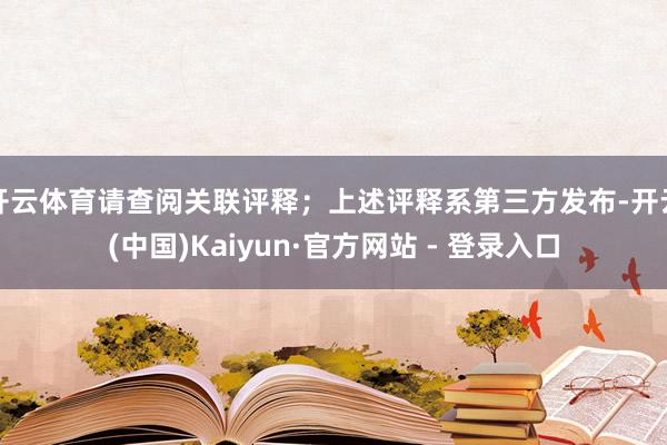 开云体育请查阅关联评释；上述评释系第三方发布-开云(中国)Kaiyun·官方网站 - 登录入口