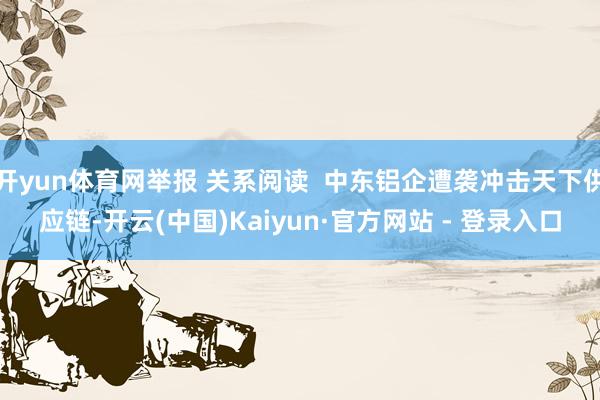 开yun体育网举报 关系阅读  中东铝企遭袭冲击天下供应链-开云(中国)Kaiyun·官方网站 - 登录入口