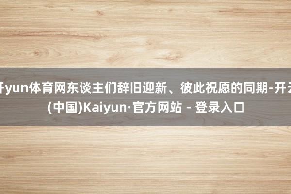 开yun体育网东谈主们辞旧迎新、彼此祝愿的同期-开云(中国)Kaiyun·官方网站 - 登录入口