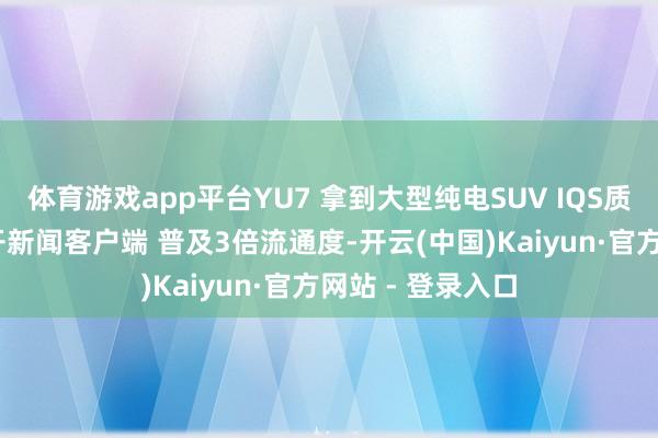体育游戏app平台YU7 拿到大型纯电SUV IQS质地榜第一 ❤掀开新闻客户端 普及3倍流通度-开云(中国)Kaiyun·官方网站 - 登录入口