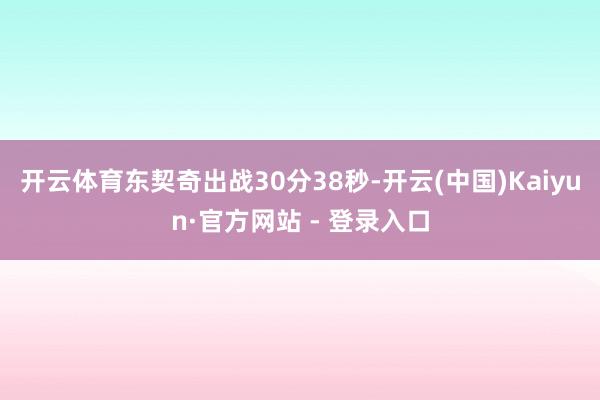 开云体育东契奇出战30分38秒-开云(中国)Kaiyun·官方网站 - 登录入口